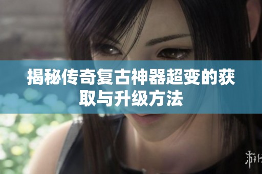 揭秘传奇复古神器超变的获取与升级方法