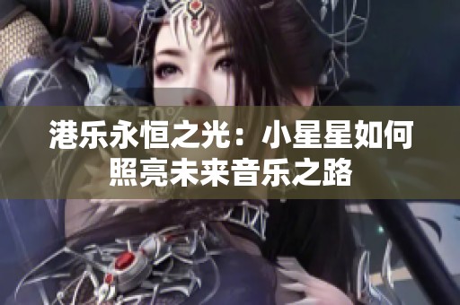 港乐永恒之光：小星星如何照亮未来音乐之路