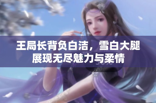 王局长背负白洁，雪白大腿展现无尽魅力与柔情