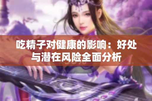 吃精子对健康的影响：好处与潜在风险全面分析