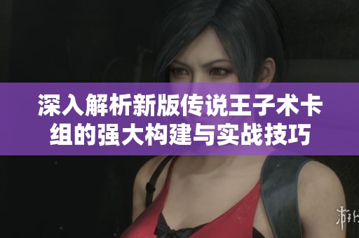 深入解析新版传说王子术卡组的强大构建与实战技巧