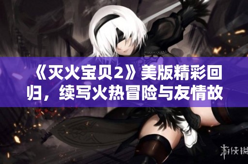 《灭火宝贝2》美版精彩回归，续写火热冒险与友情故事