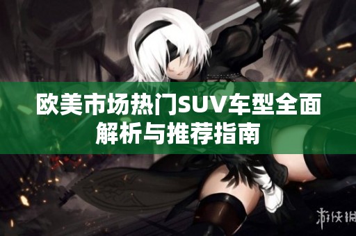 欧美市场热门SUV车型全面解析与推荐指南