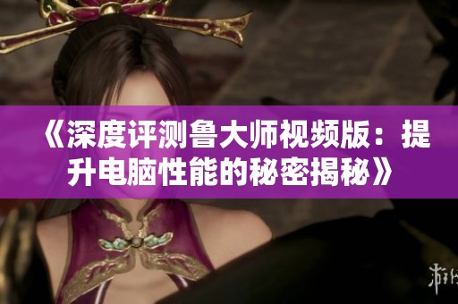 《深度评测鲁大师视频版：提升电脑性能的秘密揭秘》