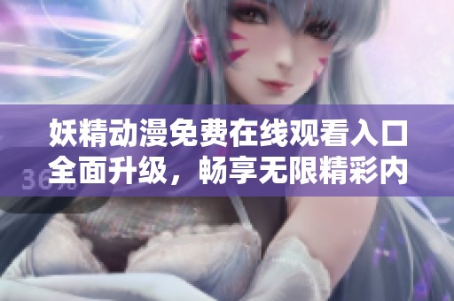 妖精动漫免费在线观看入口全面升级，畅享无限精彩内容