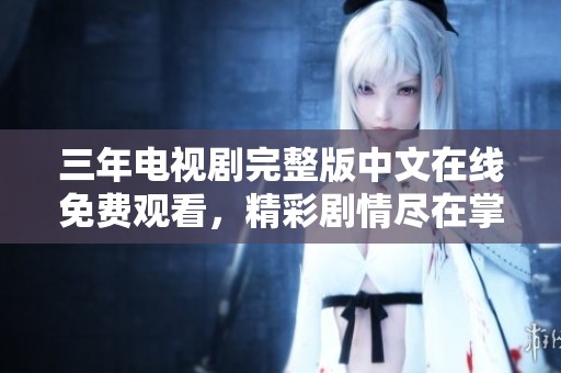 三年电视剧完整版中文在线免费观看，精彩剧情尽在掌握中