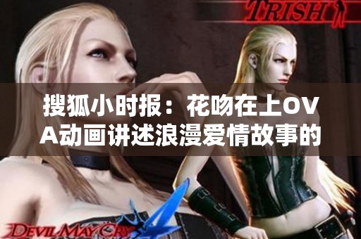 搜狐小时报：花吻在上OVA动画讲述浪漫爱情故事的社会影响分析