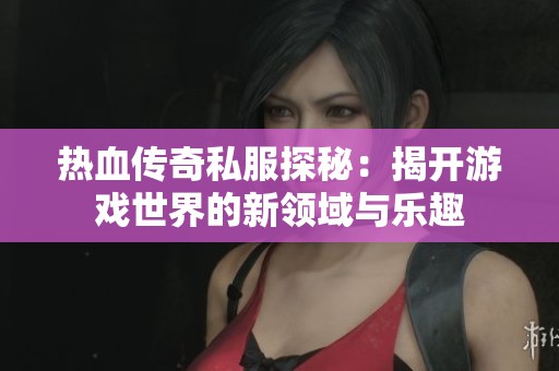 热血传奇私服探秘：揭开游戏世界的新领域与乐趣