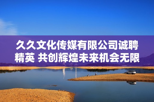久久文化传媒有限公司诚聘精英 共创辉煌未来机会无限