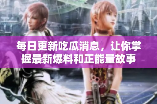 每日更新吃瓜消息，让你掌握最新爆料和正能量故事