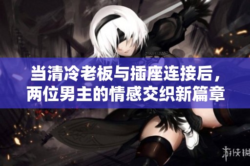 当清冷老板与插座连接后，两位男主的情感交织新篇章