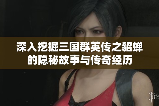 深入挖掘三国群英传之貂蝉的隐秘故事与传奇经历