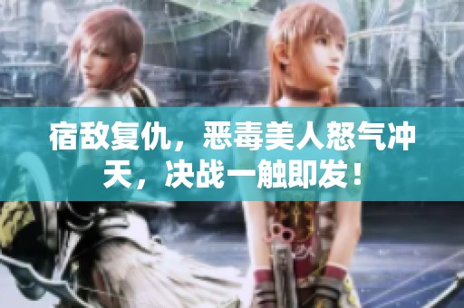 宿敌复仇，恶毒美人怒气冲天，决战一触即发！