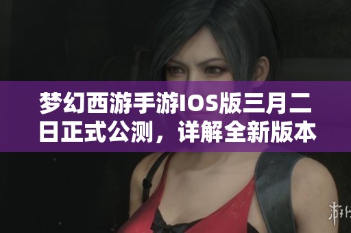 梦幻西游手游IOS版三月二日正式公测，详解全新版本内容与亮点