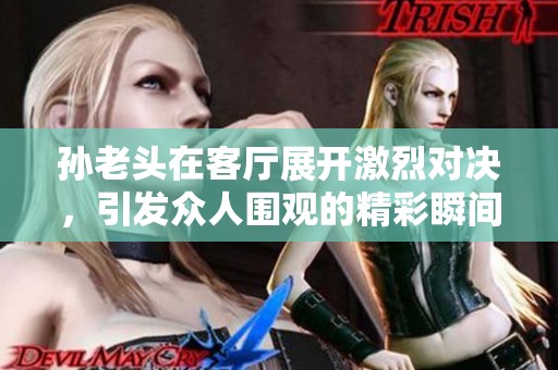 孙老头在客厅展开激烈对决，引发众人围观的精彩瞬间