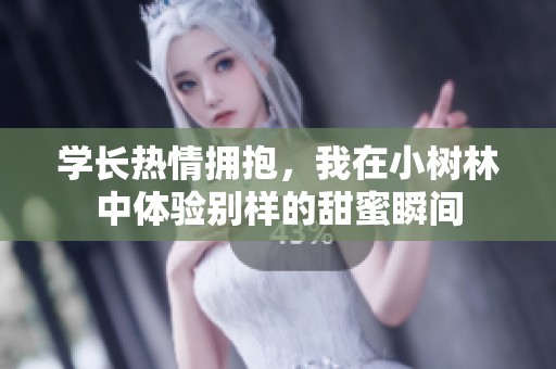学长热情拥抱，我在小树林中体验别样的甜蜜瞬间