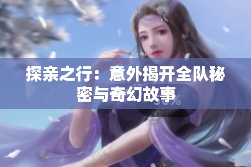 探亲之行：意外揭开全队秘密与奇幻故事