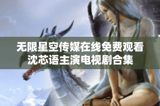 无限星空传媒在线免费观看沈芯语主演电视剧合集