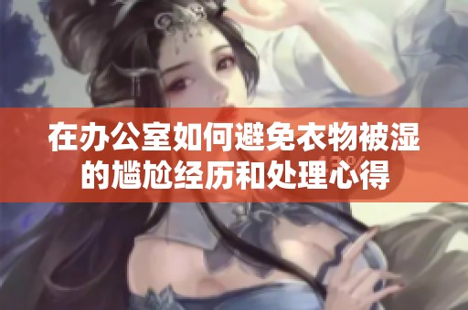 在办公室如何避免衣物被湿的尴尬经历和处理心得