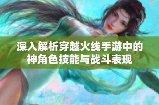 深入解析穿越火线手游中的神角色技能与战斗表现