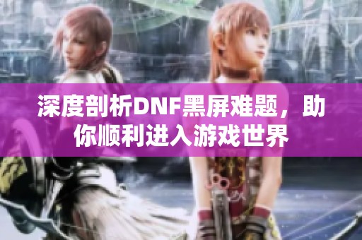 深度剖析DNF黑屏难题，助你顺利进入游戏世界