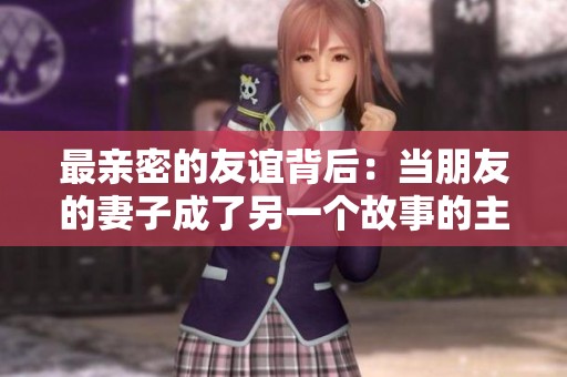 最亲密的友谊背后：当朋友的妻子成了另一个故事的主角