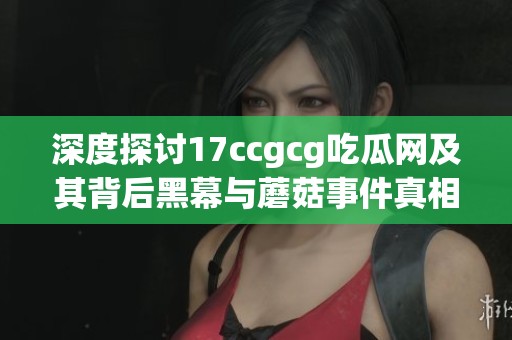 深度探讨17ccgcg吃瓜网及其背后黑幕与蘑菇事件真相