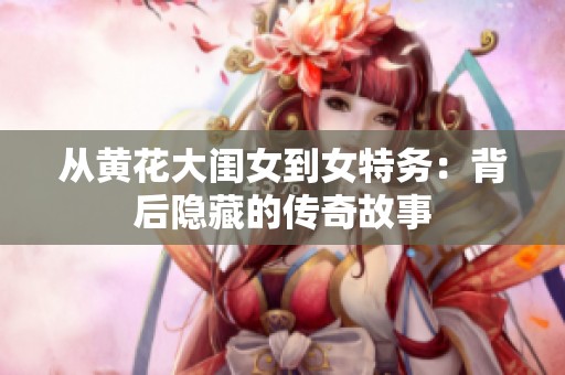 从黄花大闺女到女特务：背后隐藏的传奇故事