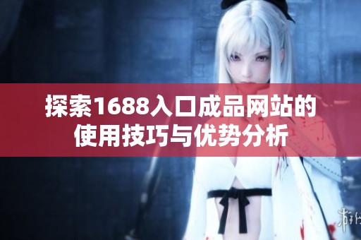 探索1688入口成品网站的使用技巧与优势分析