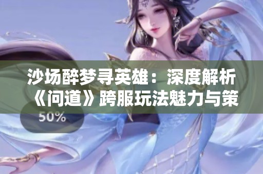 沙场醉梦寻英雄：深度解析《问道》跨服玩法魅力与策略