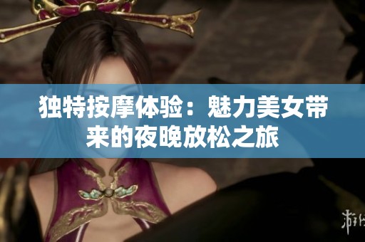 独特按摩体验：魅力美女带来的夜晚放松之旅