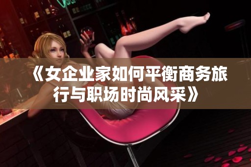 《女企业家如何平衡商务旅行与职场时尚风采》