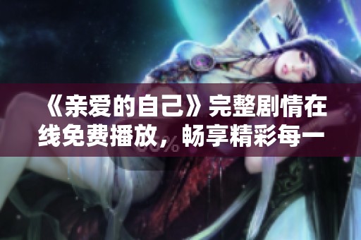 《亲爱的自己》完整剧情在线免费播放，畅享精彩每一集