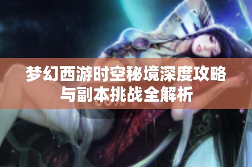 梦幻西游时空秘境深度攻略与副本挑战全解析