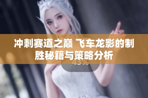冲刺赛道之巅 飞车龙影的制胜秘籍与策略分析