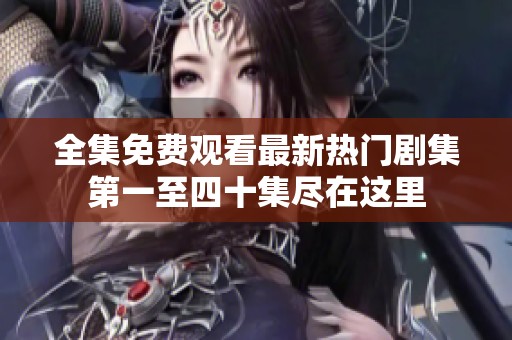 全集免费观看最新热门剧集第一至四十集尽在这里