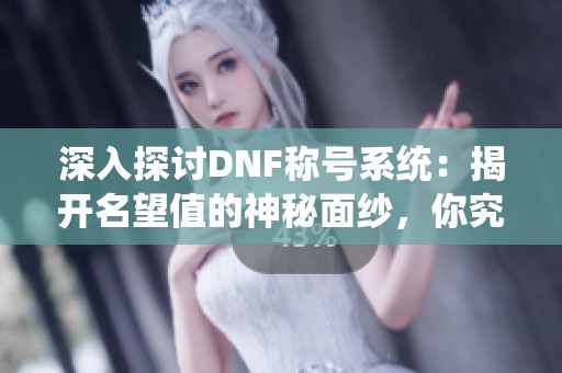 深入探讨DNF称号系统：揭开名望值的神秘面纱，你究竟知道多少