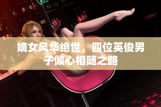 嫡女风华绝世，四位英俊男子倾心相随之路
