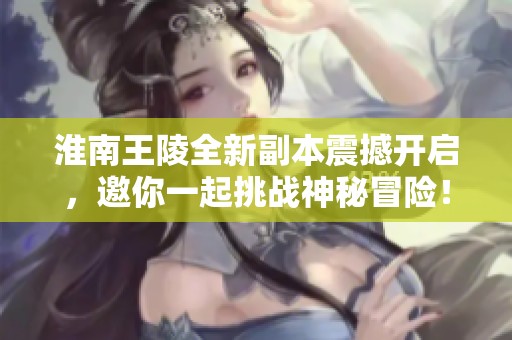淮南王陵全新副本震撼开启，邀你一起挑战神秘冒险！
