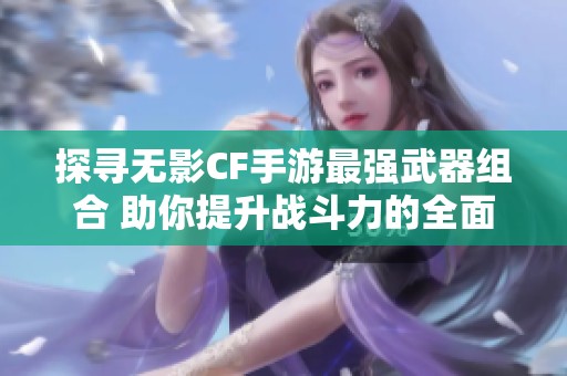 探寻无影CF手游最强武器组合 助你提升战斗力的全面攻略