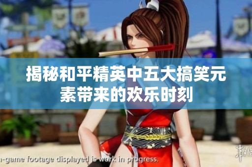 揭秘和平精英中五大搞笑元素带来的欢乐时刻