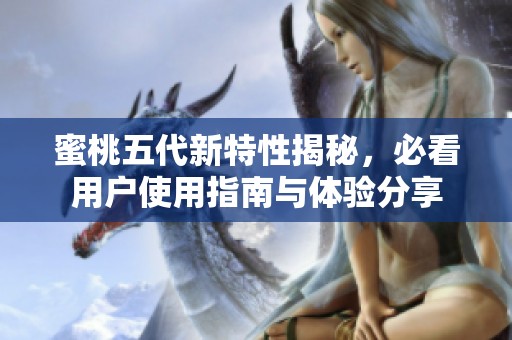 蜜桃五代新特性揭秘，必看用户使用指南与体验分享