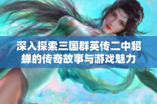 深入探索三国群英传二中貂蝉的传奇故事与游戏魅力