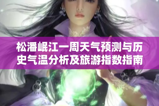 松潘岷江一周天气预测与历史气温分析及旅游指数指南