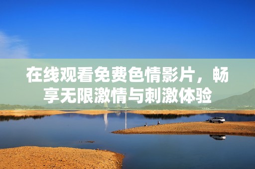 在线观看免费色情影片，畅享无限激情与刺激体验
