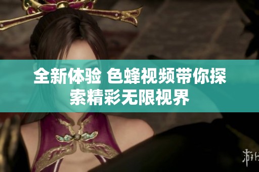 全新体验 色蜂视频带你探索精彩无限视界