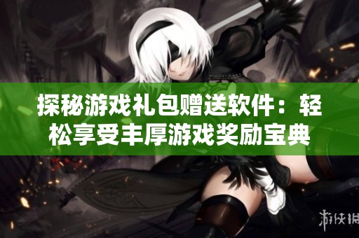 探秘游戏礼包赠送软件：轻松享受丰厚游戏奖励宝典