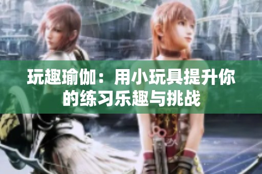玩趣瑜伽：用小玩具提升你的练习乐趣与挑战