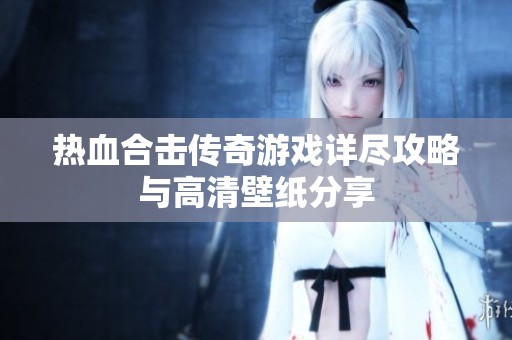 热血合击传奇游戏详尽攻略与高清壁纸分享
