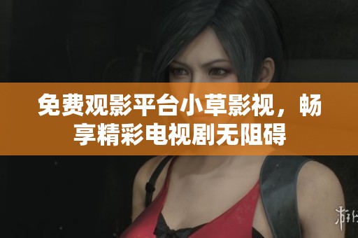 免费观影平台小草影视，畅享精彩电视剧无阻碍
